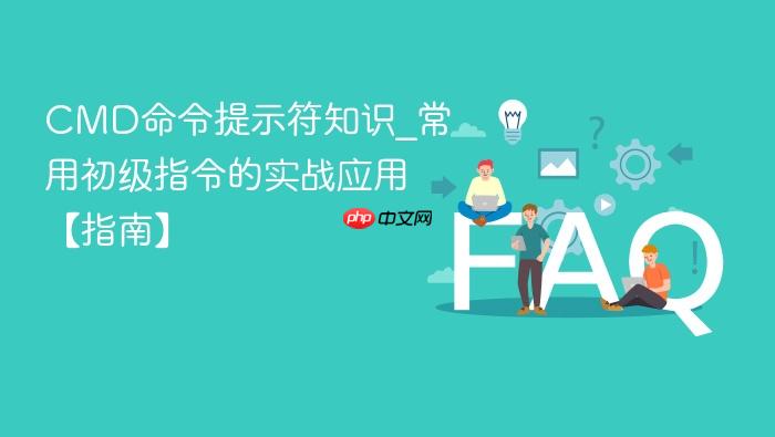 cmd命令提示符知识_常用初级指令的实战应用【指南】