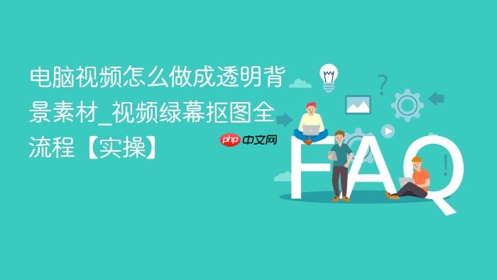 电脑视频怎么做成透明背景素材_视频绿幕抠图全流程【实操】