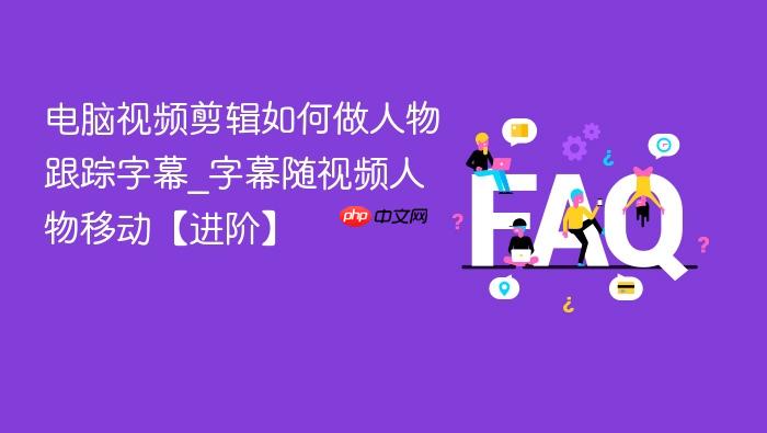电脑视频剪辑如何做人物跟踪字幕_字幕随视频人物移动【进阶】