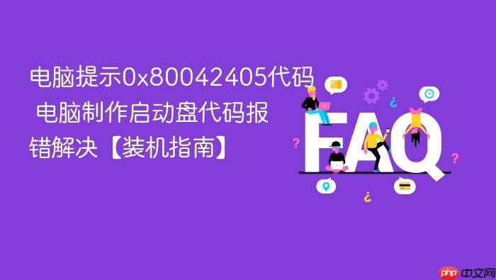 电脑提示0x80042405代码 电脑制作启动盘代码报错解决【装机指南】