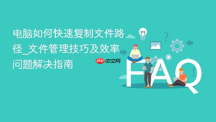 电脑如何快速复制文件路径_文件管理技巧及效率问题解决指南