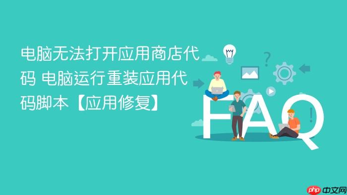 电脑无法打开应用商店代码 电脑运行重装应用代码脚本【应用修复】