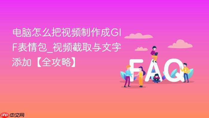 电脑怎么把视频制作成gif表情包_视频截取与文字添加【全攻略】