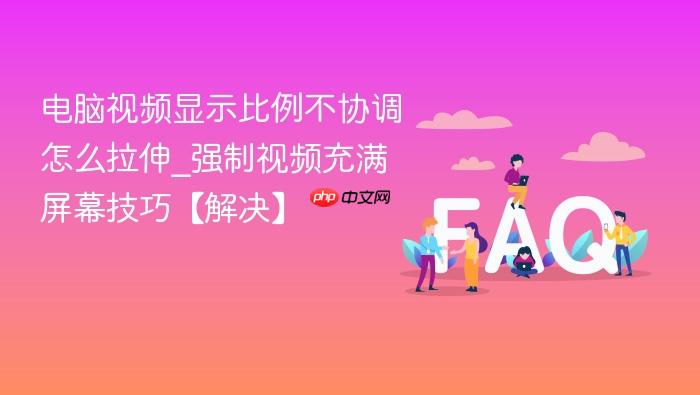 电脑视频显示比例不协调怎么拉伸_强制视频充满屏幕技巧【解决】