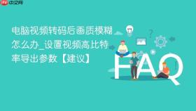电脑视频转码后画质模糊怎么办_设置视频高比特率导出参数【建议】