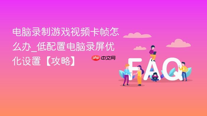 电脑录制游戏视频卡帧怎么办_低配置电脑录屏优化设置【攻略】