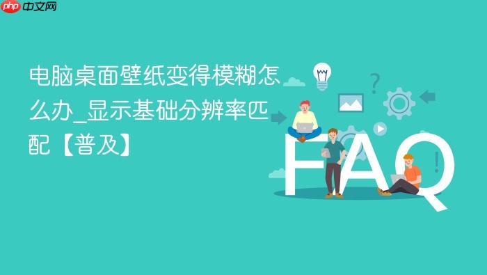 电脑桌面壁纸变得模糊怎么办_显示基础分辨率匹配【普及】