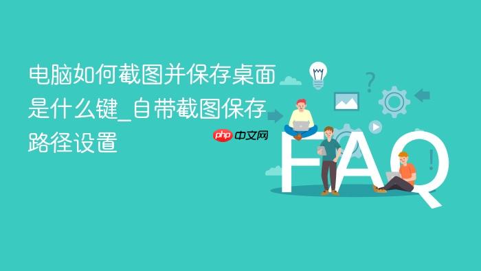 电脑如何截图并保存桌面是什么键_自带截图保存路径设置