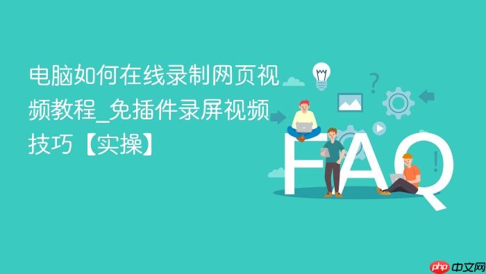 电脑如何在线录制网页视频教程_免插件录屏视频技巧【实操】