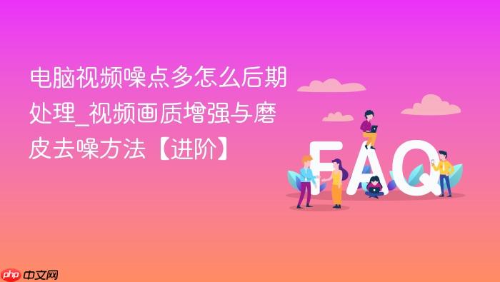 电脑视频噪点多怎么后期处理_视频画质增强与磨皮去噪方法【进阶】