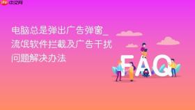 电脑总是弹出广告弹窗_流氓软件拦截及广告干扰问题解决办法