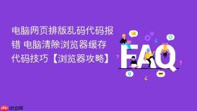 电脑网页排版乱码代码报错 电脑清除浏览器缓存代码技巧【浏览器攻略】