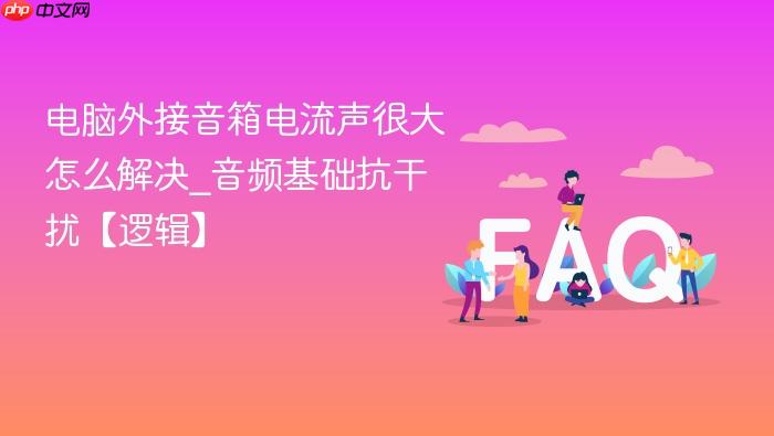 电脑外接音箱电流声很大怎么解决_音频基础抗干扰【逻辑】