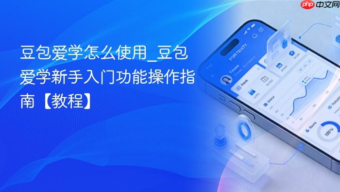 豆包爱学怎么使用_豆包爱学新手入门功能操作指南【教程】
