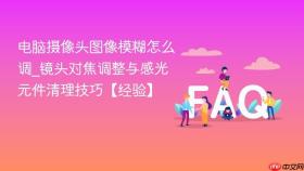 电脑摄像头图像模糊怎么调_镜头对焦调整与感光元件清理技巧【经验】