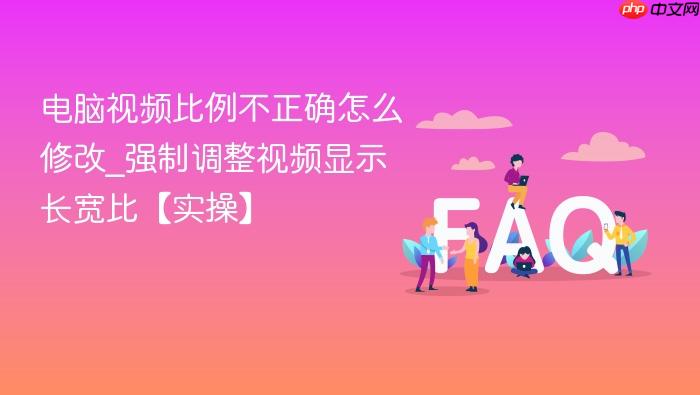 电脑视频比例不正确怎么修改_强制调整视频显示长宽比【实操】