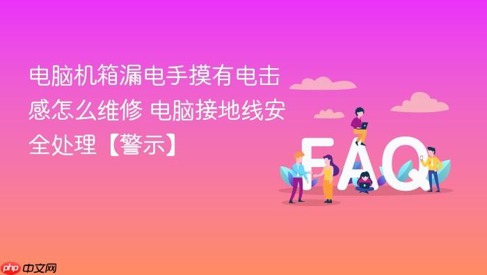 电脑机箱漏电手摸有电击感怎么维修 电脑接地线安全处理【警示】
