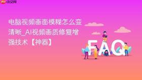 电脑视频画面模糊怎么变清晰_ai视频画质修复增强技术【神器】