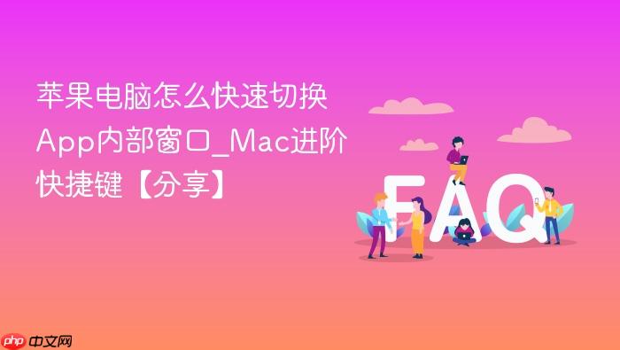 苹果电脑怎么快速切换app内部窗口_mac进阶快捷键【分享】