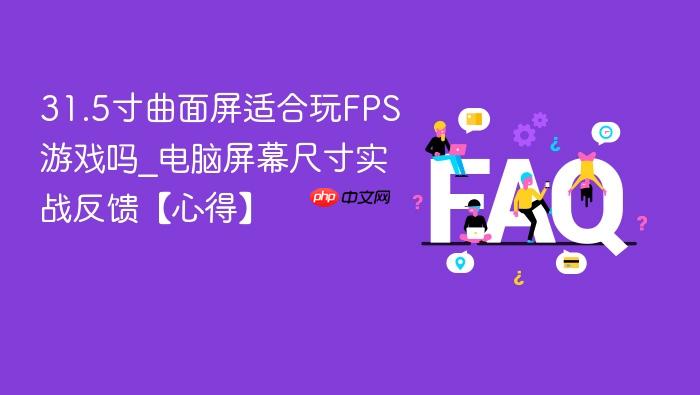 31.5寸曲面屏适合玩fps游戏吗_电脑屏幕尺寸实战反馈【心得】