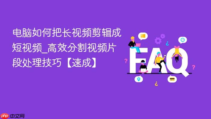 电脑如何把长视频剪辑成短视频_高效分割视频片段处理技巧【速成】