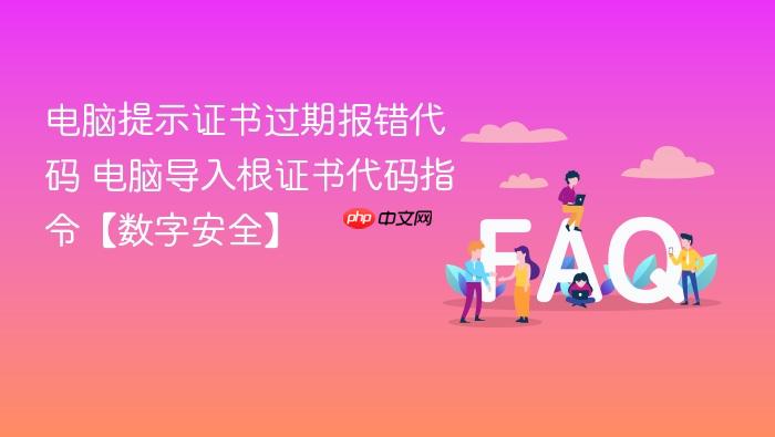 电脑提示证书过期报错代码 电脑导入根证书代码指令【数字安全】