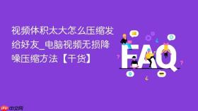 视频体积太大怎么压缩发给好友_电脑视频无损降噪压缩方法【干货】