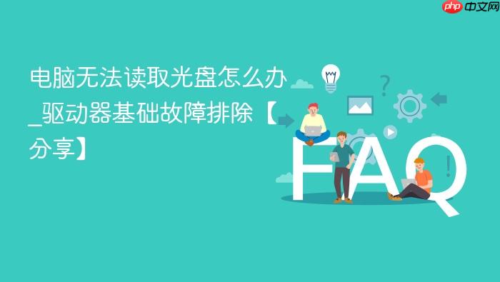 电脑无法读取光盘怎么办_驱动器基础故障排除【分享】