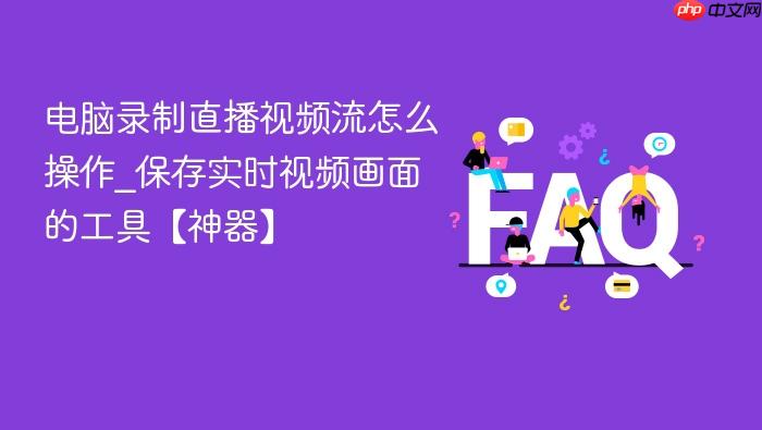 电脑录制直播视频流怎么操作_保存实时视频画面的工具【神器】