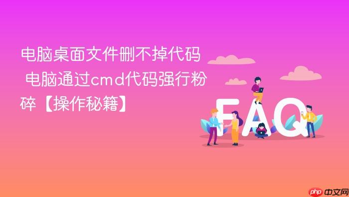 电脑桌面文件删不掉代码 电脑通过cmd代码强行粉碎【操作秘籍】