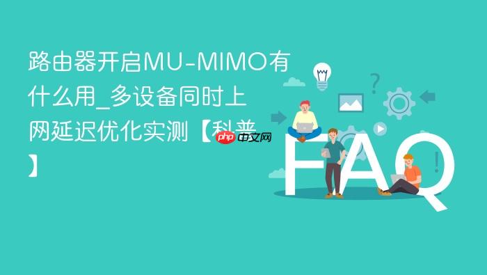路由器开启mu-mimo有什么用_多设备同时上网延迟优化实测【科普】