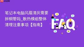 笔记本电脑风扇清灰需要拆铜管吗_散热模组整体清理注意事项【指南】