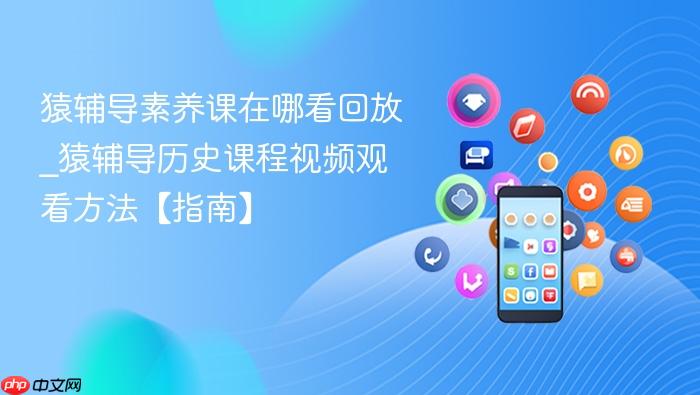 猿辅导素养课在哪看回放_猿辅导历史课程视频观看方法【指南】