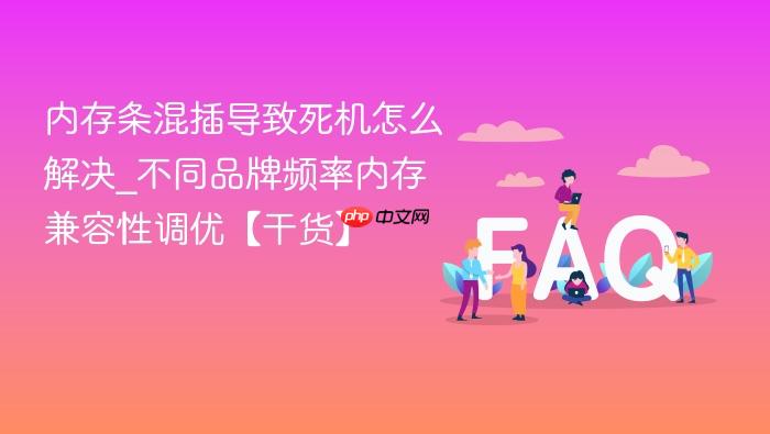 内存条混插导致死机怎么解决_不同品牌频率内存兼容性调优【干货】