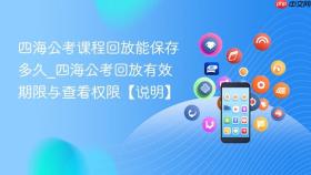四海公考课程回放能保存多久_四海公考回放有效期限与查看权限【说明】