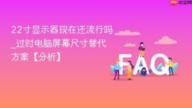 22寸显示器现在还流行吗_过时电脑屏幕尺寸替代方案【分析】