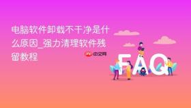电脑软件卸载不干净是什么原因_强力清理软件残留教程