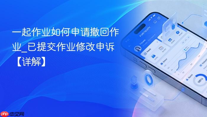 一起作业如何申请撤回作业_已提交作业修改申诉【详解】
