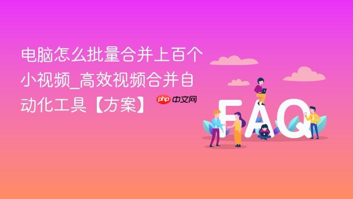 电脑怎么批量合并上百个小视频_高效视频合并自动化工具【方案】