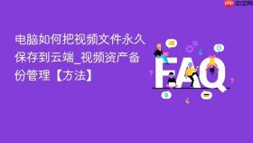 电脑如何把视频文件永久保存到云端_视频资产备份管理【方法】