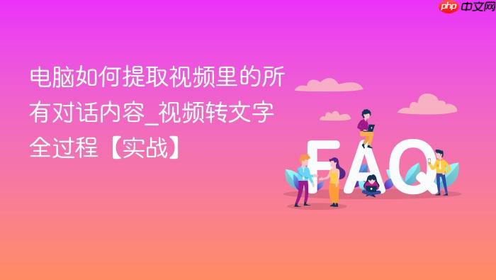 电脑如何提取视频里的所有对话内容_视频转文字全过程【实战】