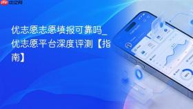 优志愿志愿填报可靠吗_优志愿平台深度评测【指南】