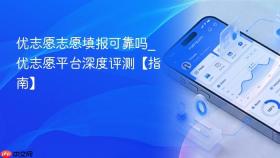优志愿志愿填报可靠吗_优志愿平台深度评测【指南】