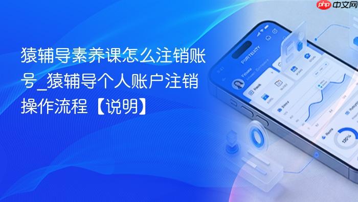 猿辅导素养课怎么注销账号_猿辅导个人账户注销操作流程【说明】