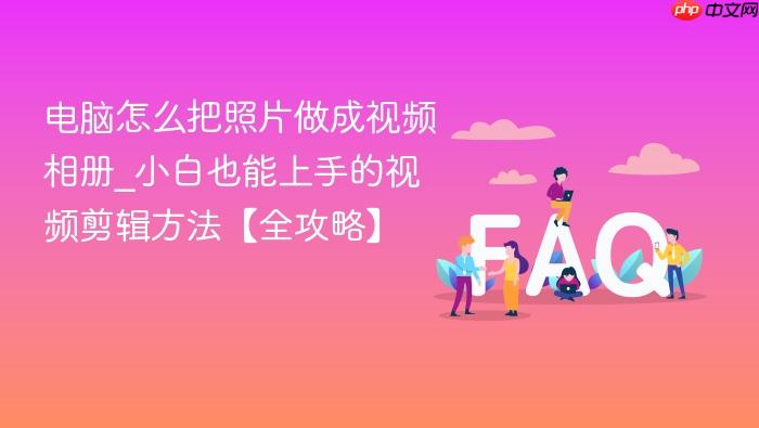 电脑怎么把照片做成视频相册_小白也能上手的视频剪辑方法【全攻略】
