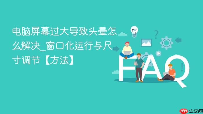 电脑屏幕过大导致头晕怎么解决_窗口化运行与尺寸调节【方法】