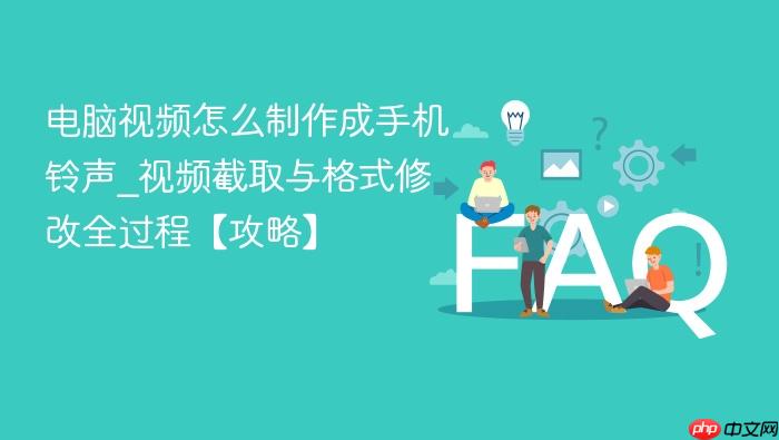 电脑视频怎么制作成手机铃声_视频截取与格式修改全过程【攻略】