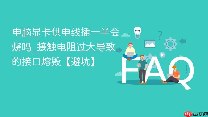 电脑显卡供电线插一半会烧吗_接触电阻过大导致的接口熔毁【避坑】