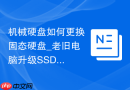 机械硬盘如何更换固态硬盘_老旧电脑升级SSD提速方案【教程】