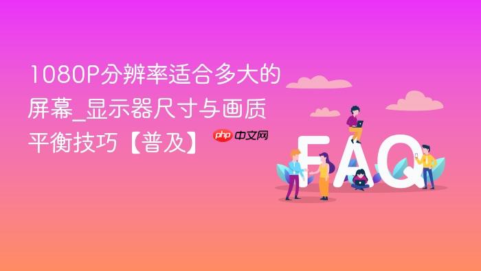 1080p分辨率适合多大的屏幕_显示器尺寸与画质平衡技巧【普及】